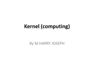 Kernel (computing)
By M.HARRY JOSEPH
 