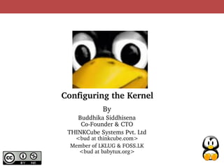 Configuring the Kernel
             By
    Buddhika Siddhisena
     Co­Founder & CTO
 THINKCube Systems Pvt. Ltd
   <bud at thinkcube.com>
  Member of LKLUG & FOSS.LK
    <bud at babytux.org>
 