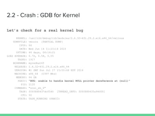 Let’s check for a real kernel bug
KERNEL: /usr/lib/debug/lib/modules/2.6.32-431.29.2.el6.x86_64/vmlinux
DUMPFILE: vmcore [PARTIAL DUMP]
CPUS: 64
DATE: Wed Jun 14 11:23:14 2015
UPTIME: 44 days, 04:14:21
LOAD AVERAGE: 0.70, 0.58, 0.55
TASKS: 1917
NODENAME: myredhat65
RELEASE: 2.6.32-431.29.2.el6.x86_64
VERSION: #1 SMP Sun Jul 27 15:55:46 EDT 2014
MACHINE: x86_64 (1997 Mhz)
MEMORY: 64 GB
PANIC: "BUG: unable to handle kernel NULL pointer dereference at (null)"
PID: 2120
COMMAND: "scsi_eh_6"
TASK: ffff880437dcf540 [THREAD_INFO: ffff880435a94000]
CPU: 50
STATE: TASK_RUNNING (PANIC)
 