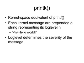 printk()
• Kernel-space equivalent of printf()
• Each kernel message are prepended a
string representing its loglevel n
– “<n>Hello world!”
• Loglevel determines the severity of the
message
 