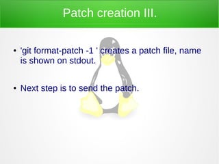 Patch creation III.
● 'git format-patch -1 ' creates a patch file, name
is shown on stdout.
● Next step is to send the patch.
 
