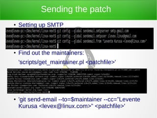 Sending the patch
● Setting up SMTP
●
●
● Find out the maintainers:
'scripts/get_maintainer.pl <patchfile>'
●
●
● 'git send-email --to=$maintainer --cc=”Levente
Kurusa <levex@linux.com>” <patchfile>'
 