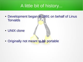 A little bit of history...
● Development began in 1991 on behalf of Linus
Torvalds
● UNIX clone
● Originally not meant to be portable
 