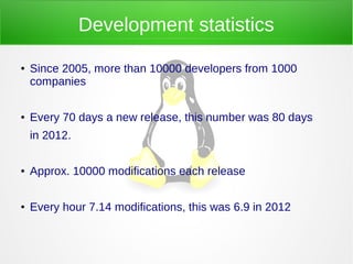 Development statistics
● Since 2005, more than 10000 developers from 1000
companies
● Every 70 days a new release, this number was 80 days
in 2012.
● Approx. 10000 modifications each release
● Every hour 7.14 modifications, this was 6.9 in 2012
 
