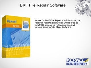 BKF File Repair Software
Kernel for BKF File Repair is efficient tool, it's
repair or restore all BKF files which created
with MS backup utility ntbackup.exe and
Backup Exec by VERITAS Software.
 