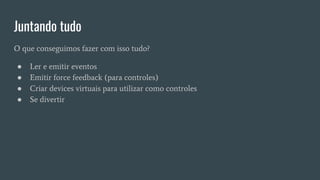 Juntando tudo
O que conseguimos fazer com isso tudo?
● Ler e emitir eventos
● Emitir force feedback (para controles)
● Criar devices virtuais para utilizar como controles
● Se divertir
 