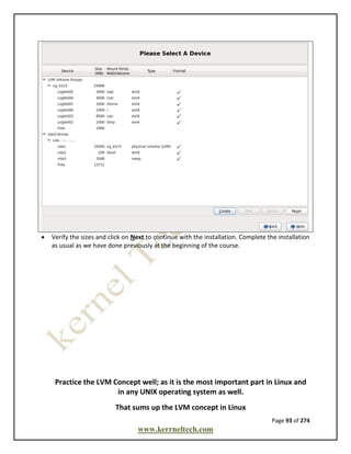 Page 93 of 274
www.kerrneltech.com
 Verify the sizes and click on Next to continue with the installation. Complete the installation
as usual as we have done previously at the beginning of the course.
Practice the LVM Concept well; as it is the most important part in Linux and
in any UNIX operating system as well.
That sums up the LVM concept in Linux
 