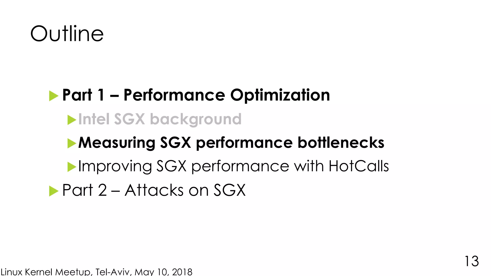 Linux Kernel Meetup, Tel-Aviv, May 10, 2018
Outline
 Part 1 – Performance Optimization
Intel SGX background
Measuring SGX performance bottlenecks
Improving SGX performance with HotCalls
 Part 2 – Attacks on SGX
13
 