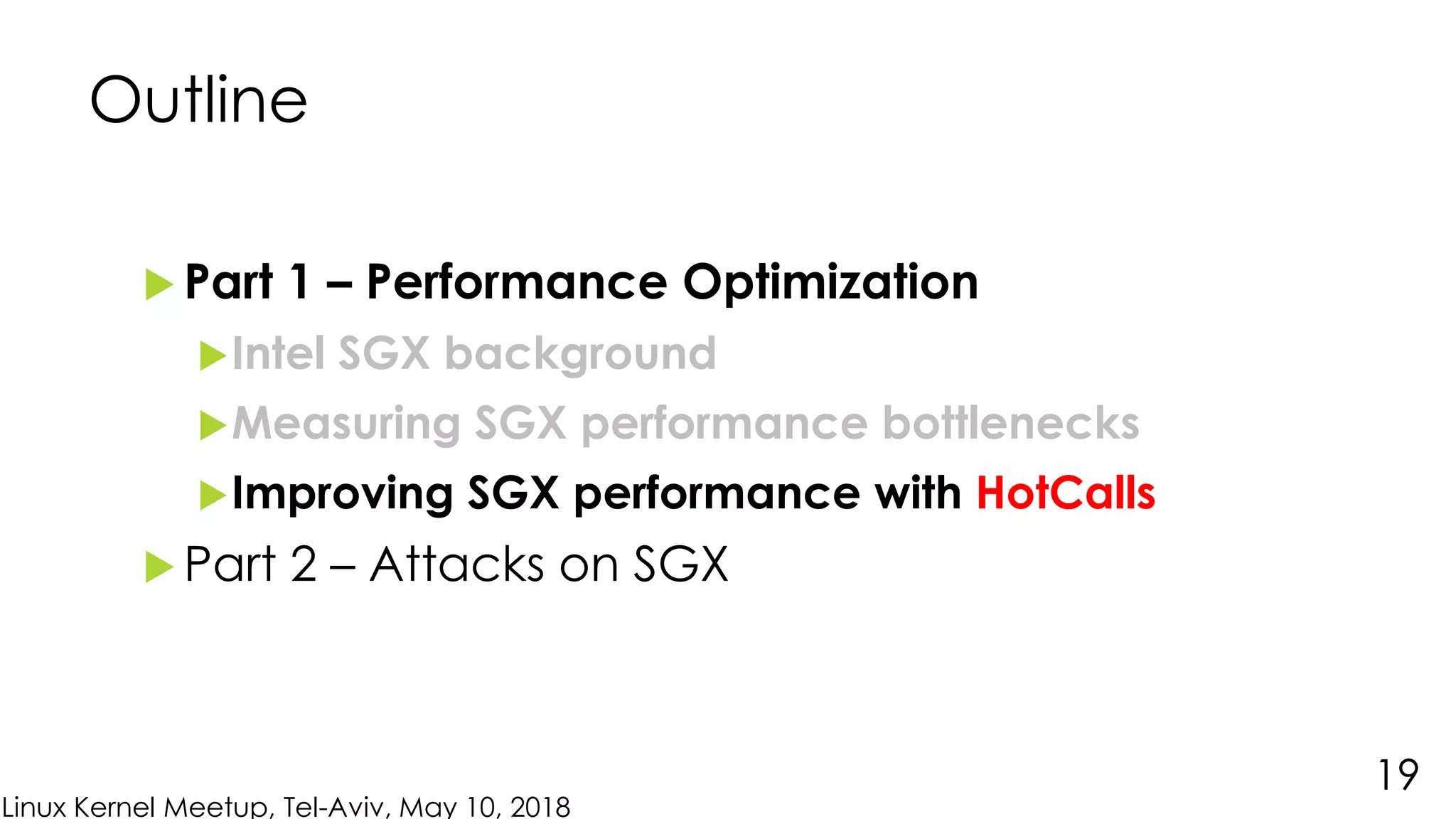 Linux Kernel Meetup, Tel-Aviv, May 10, 2018
Outline
 Part 1 – Performance Optimization
Intel SGX background
Measuring SGX performance bottlenecks
Improving SGX performance with HotCalls
 Part 2 – Attacks on SGX
19
 