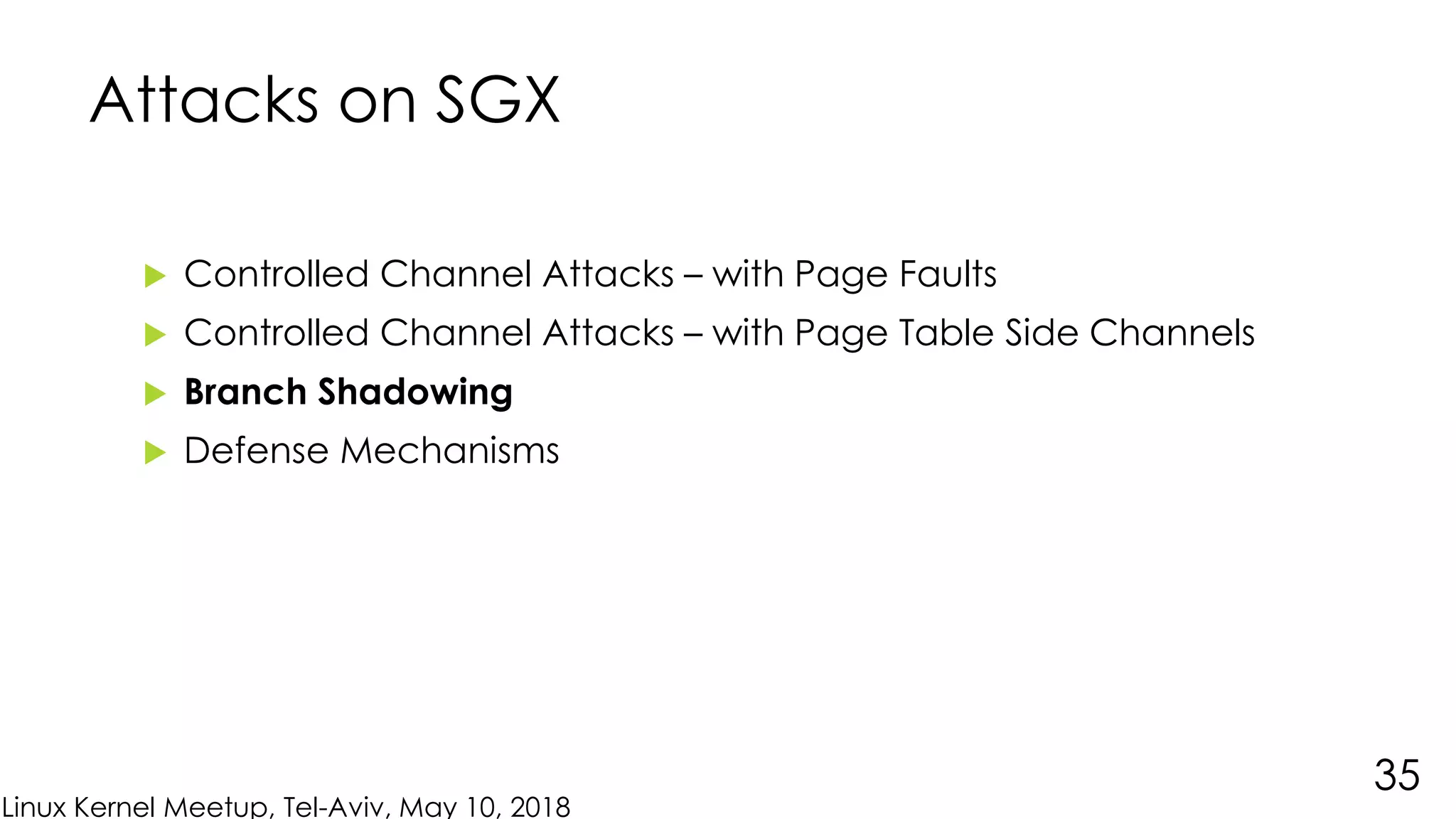 Linux Kernel Meetup, Tel-Aviv, May 10, 2018
Attacks on SGX
 Controlled Channel Attacks – with Page Faults
 Controlled Channel Attacks – with Page Table Side Channels
 Branch Shadowing
 Defense Mechanisms
35
 