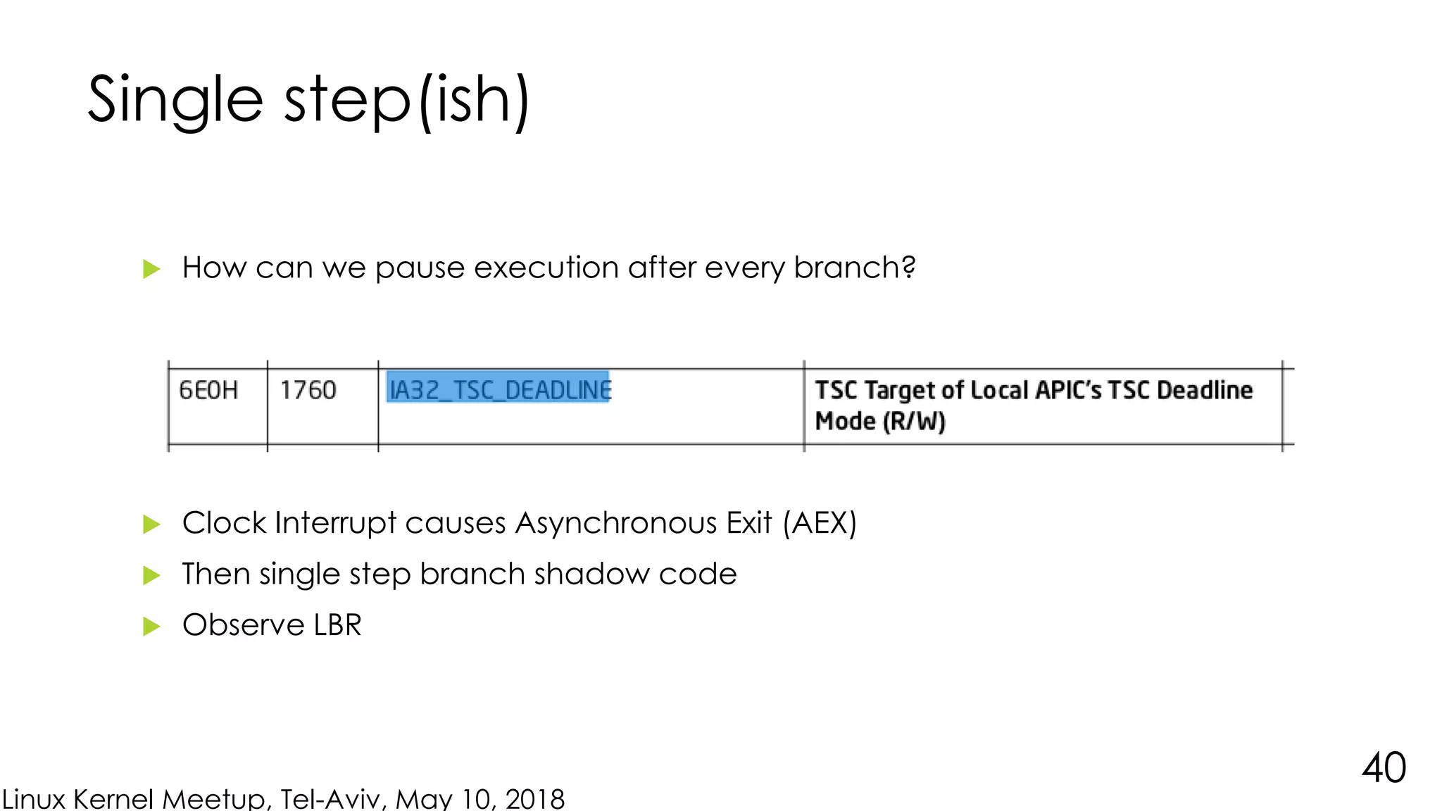 Linux Kernel Meetup, Tel-Aviv, May 10, 2018
Single step(ish)
 How can we pause execution after every branch?
 Clock Interrupt causes Asynchronous Exit (AEX)
 Then single step branch shadow code
 Observe LBR
40
 