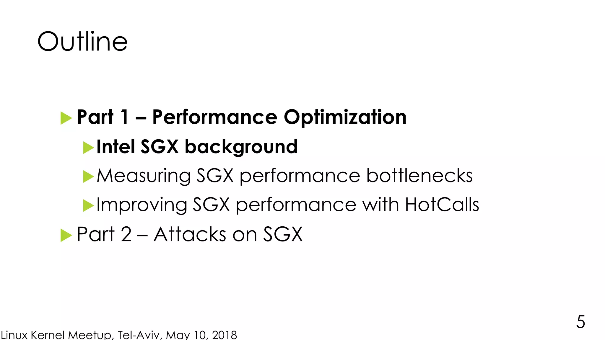 Linux Kernel Meetup, Tel-Aviv, May 10, 2018
Outline
 Part 1 – Performance Optimization
Intel SGX background
Measuring SGX performance bottlenecks
Improving SGX performance with HotCalls
 Part 2 – Attacks on SGX
5
 