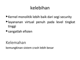kelebihan
Kernel monolitik lebih baik dari segi security
layananan virtual penuh pada level tingkat
 tinggi
sangatlah efisien


Kelemahan
kemungkinan sistem crash lebih besar
 