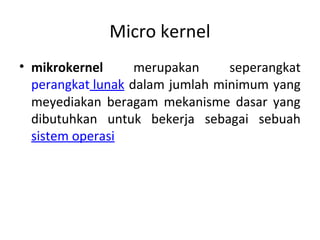 Micro kernel
• mikrokernel      merupakan     seperangkat
  perangkat lunak dalam jumlah minimum yang
  meyediakan beragam mekanisme dasar yang
  dibutuhkan untuk bekerja sebagai sebuah
  sistem operasi
 