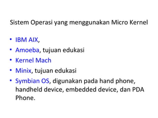 Sistem Operasi yang menggunakan Micro Kernel

•   IBM AIX,
•   Amoeba, tujuan edukasi
•   Kernel Mach
•   Minix, tujuan edukasi
•   Symbian OS, digunakan pada hand phone,
    handheld device, embedded device, dan PDA
    Phone.
 