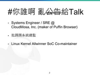 #你誰啊 亂公告給Talk
• Systems Engineer / SRE @
CloudMosa, Inc. (maker of Puffin Browser)
• 批踢踢系統總監
• Linux Kernel Allwinner SoC ...