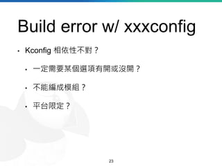 Build error w/ xxxconfig
• Kconfig 相依性不對？
• 一定需要某個選項有開或沒開？
• 不能編成模組？
• 平台限定？
23
 