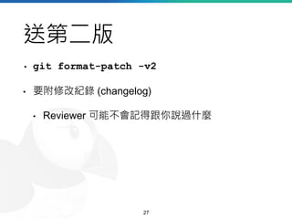 送第二版
• git format-patch -v2
• 要附修改紀錄 (changelog)
• Reviewer 可能不會記得跟你說過什麼
27
 
