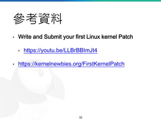 參考資料
• Write and Submit your first Linux kernel Patch
• https://youtu.be/LLBrBBImJt4
• https://kernelnewbies.org/FirstKern...