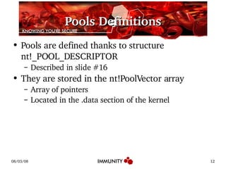 Pools Definitions Pools are defined thanks to structure nt!_POOL_DESCRIPTOR Described in slide #16 They are stored in the nt!PoolVector array Array of pointers Located in the .data section of the kernel 