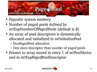 Paged Pool Pageable  system memory Number of paged pools defined by nt!ExpNumberOfPagedPools (default is  2 ) An array of pool descriptors is dynamically allocated and initialized in nt!InitializePool NonPagedPool allocation One more descriptor than number of paged pools Pointer to array stored in entry 1 of nt!PoolVector and in nt!ExpPagedPoolDescriptor 