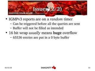 Issues (2/2) IGMPv3 reports are on a  random  timer Can be triggered before all the queries are sent Buffer will not be filled as intended 16 bit wrap  usually  means  huge  overflow 65536 entries are put in a 0 byte buffer 