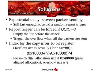 Solutions Exponential delay between packets sending Still fast enough to avoid a random report trigger Report trigger can be forced if  QQIC=0 Empty the list before the attack Trigger the overflow when all the packets are sent Index for the copy is on 16 bit register Overflow size is actually (for n>0xffff): (0x10000-(n%0x10000))*4 For  n=0x1fffe , allocation size if  0x40000  (page aligned allocation), overflow size is  8 