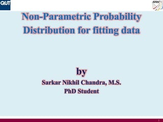 1
Non-Parametric Probability
Distribution for fitting data
by
Sarkar Nikhil Chandra, M.S.
PhD Student
 