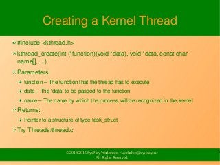 5
© 2014-2015 SysPlay Workshops <workshop@sysplay.in>
All Rights Reserved.
Creating a Kernel Thread
#include <kthread.h>
k...