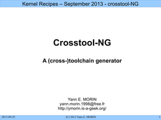2013-09-25 (C) 2013 Yann E. MORIN 1
Kernel Recipes – September 2013 - crosstool-NG
Crosstool-NG
A (cross-)toolchain generator
Yann E. MORIN
yann.morin.1998@free.fr
http://ymorin.is-a-geek.org/
 