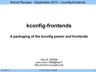 Kernel Recipes - September 2013 – kconfig-frontends

kconfig-frontends
A packaging of the kconfig parser and frontends

Yann E. MORIN
yann.morin.1998@free.fr
http://ymorin.is-a-geek.org/
2013-09-25

(C) 2013 Yann E. MORIN

1

 