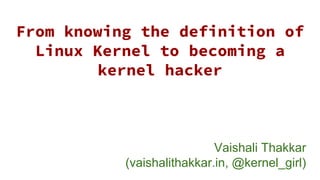From knowing the definition of
Linux Kernel to becoming a
kernel hacker
Vaishali Thakkar
(vaishalithakkar.in, @kernel_girl)
 