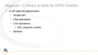 libgpiod – C library & tools for GPIO chardev
●
C API split into logical parts:
– Simple API
– Chip operations
– Line operations
●
Info, requests, events
– Iterators
 