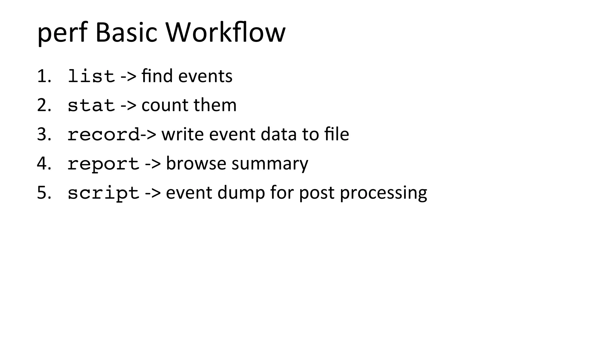 perf	Basic	Workﬂow	
1.  	list	->	ﬁnd	events	
2.  	stat	->	count	them	
3.  	record->	write	event	data	to	ﬁle	
4.  	report	->	browse	summary	
5.  	script	->	event	dump	for	post	processing	
 
