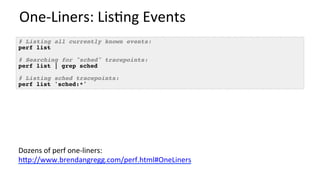 One-Liners:	Lis/ng	Events	
# Listing all currently known events:
perf list
# Searching for "sched" tracepoints:
perf list | grep sched
# Listing sched tracepoints:
perf list 'sched:*'
Dozens	of	perf	one-liners:	
hUp://www.brendangregg.com/perf.html#OneLiners		
 