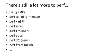 There's	s/ll	a	lot	more	to	perf…	
•  Using	PMCs	
•  perf	scrip/ng	interface	
•  perf	+	eBPF	
•  perf	sched	
•  perf	/mechart	
•  perf	trace	
•  perf	c2c	(new!)	
•  perf	orace	(new!)	
•  …	
 
