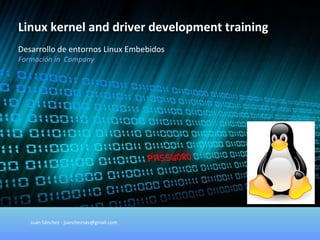 Desarrollo de entornos Linux Embebidos Formación in  Company  Linux kernel and driver development training Juan Sánchez - jsancheznav@gmail.com 