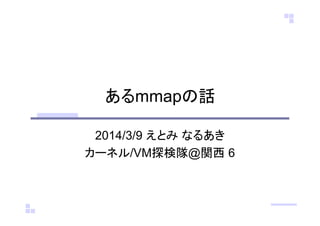 あるmmapの話
2014/3/9 えとみ なるあき
カーネル/VM探検隊@関西 6
 