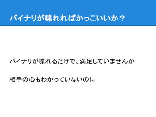 バイナリが喋れればかっこいいか？
バイナリが喋れるだけで、満足していませんか
相手の心もわかっていないのに
 