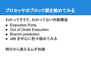 プロセッサのブロック図を眺めてみる
わかってそうで、わかってない内部構造
● Execution Ports
● Out of Order Execution
● Branch prediction
● x86 を中心に色々眺めてみる
明日から使えるムダ知識
 