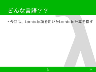 どんな言語？？ 
• 今回は、Lambda項を用いたLambda計算を指す 
λ 14 
 