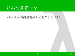 どんな言語？？ 
• Lambda項を言語らしく起こした（！） 
λ 18 
 