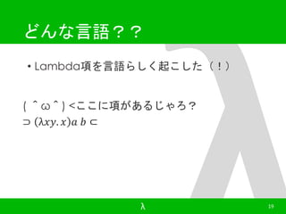 どんな言語？？ 
• Lambda項を言語らしく起こした（！） 
( ＾ω＾) <ここに項があるじゃろ？ 
⊃ λ푥푦. 푥 푎 푏 ⊂ 
λ 19 
 