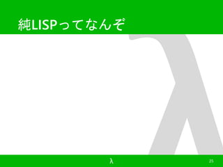 純LISPってなんぞ 
λ 25 
 