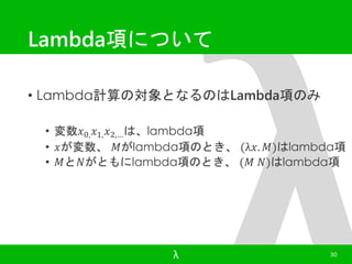 Lambda項について 
• Lambda計算の対象となるのはLambda項のみ 
• 変数푥0,푥1,푥2,…は、lambda項 
• 푥が変数、푀がlambda項のとき、(λ푥. 푀)はlambda項 
• 푀と푁がともにlambda項のとき、(푀 푁)はlambda項 
λ 30 
 