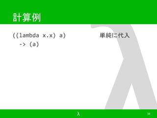 計算例 
((lambda x.x) a) 
-> (a) 
単純に代入 
λ 34 
 
