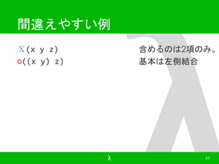 間違えやすい例 
Ｘ(x y z) 
○((x y) z) 
含めるのは2項のみ。 
基本は左側結合 
λ 37 
 
