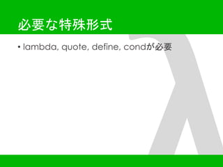 必要な特殊形式 
• lambda, quote, define, condが必要 
 