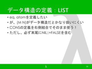 データ構造の定義：LIST 
• eq, atomを定義したい 
• が、(M N)がデータ構造だとかなり扱いにくい 
• CONSの定義を右側結合でそのまま使う！ 
• ただし、必ず末尾にNIL::=FALSEを含む 
λ 59 
 