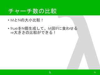 チャーチ数の比較 
• MとNの大小比較！ 
• trueをN個生成して、M回IFに食わせる 
⇒大きさの比較ができる！ 
λ 76 
 